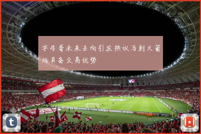 字母哥未来去向引发热议马刺火箭均具备交易优势