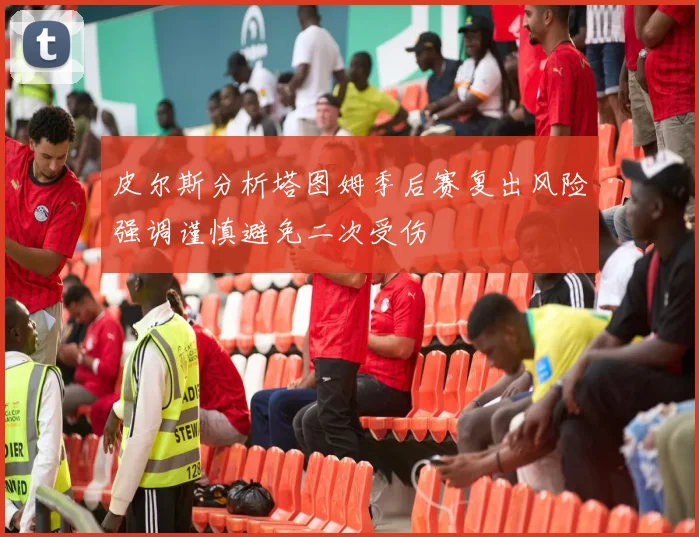 皮尔斯分析塔图姆季后赛复出风险强调谨慎避免二次受伤
