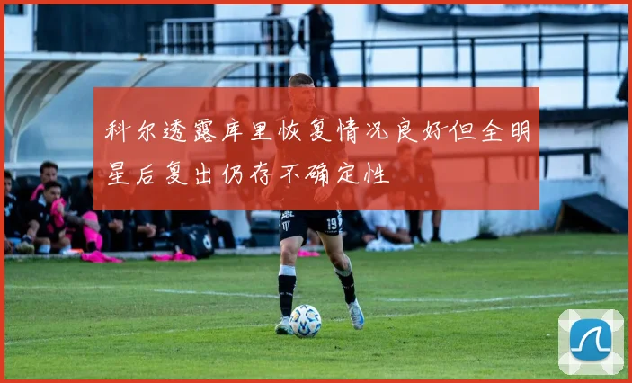 科尔透露库里恢复情况良好但全明星后复出仍存不确定性