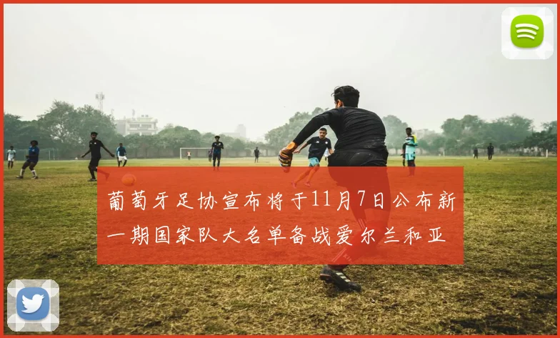 葡萄牙足协宣布将于11月7日公布新一期国家队大名单备战爱尔兰和亚美尼亚