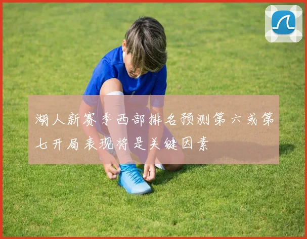 湖人新赛季西部排名预测第六或第七开局表现将是关键因素