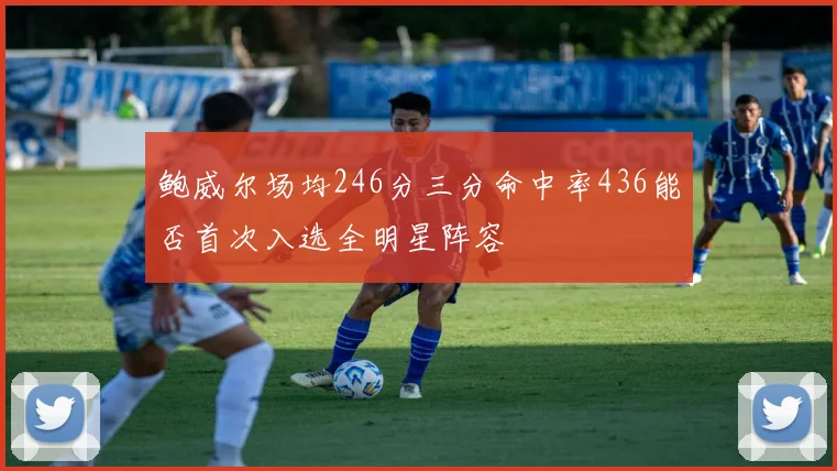 鲍威尔场均246分三分命中率436能否首次入选全明星阵容