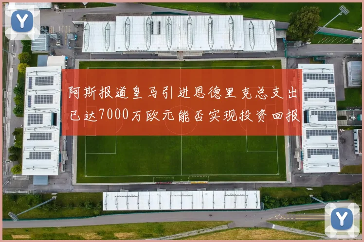 阿斯报道皇马引进恩德里克总支出已达7000万欧元能否实现投资回报