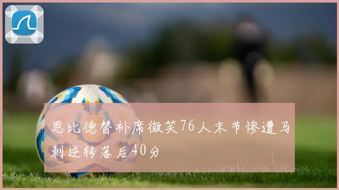 恩比德替补席微笑76人末节惨遭马刺逆转落后40分