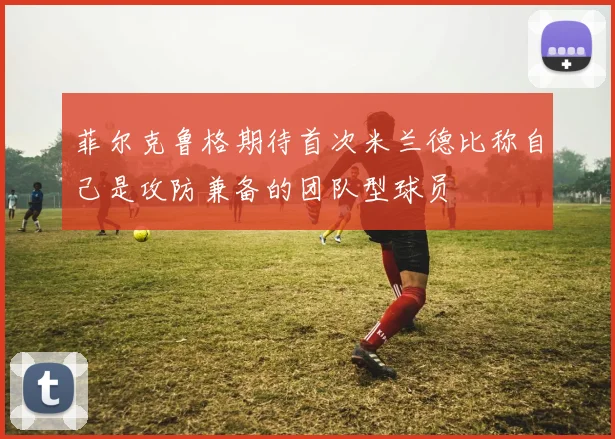 菲尔克鲁格期待首次米兰德比称自己是攻防兼备的团队型球员