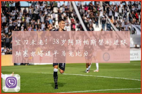 宝刀未老！38岁阿斯帕斯替补进球助塞尔塔追平马竞比分