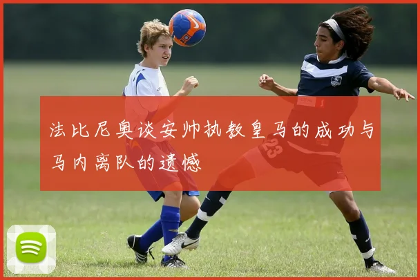 法比尼奥谈安帅执教皇马的成功与马内离队的遗憾
