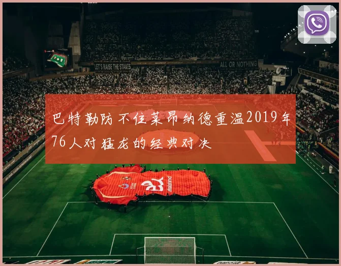 巴特勒防不住莱昂纳德重温2019年76人对猛龙的经典对决