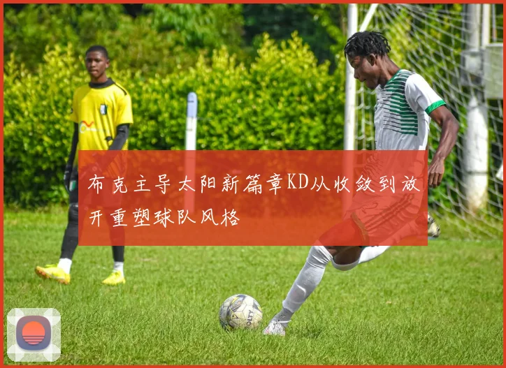 布克主导太阳新篇章KD从收敛到放开重塑球队风格