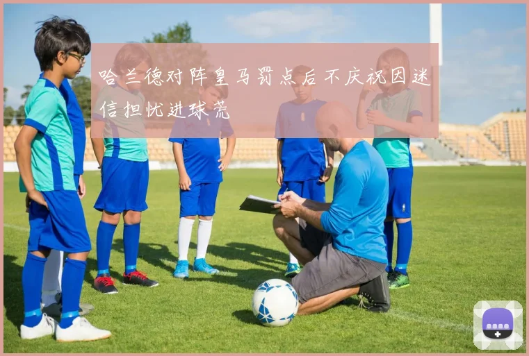 哈兰德对阵皇马罚点后不庆祝因迷信担忧进球荒