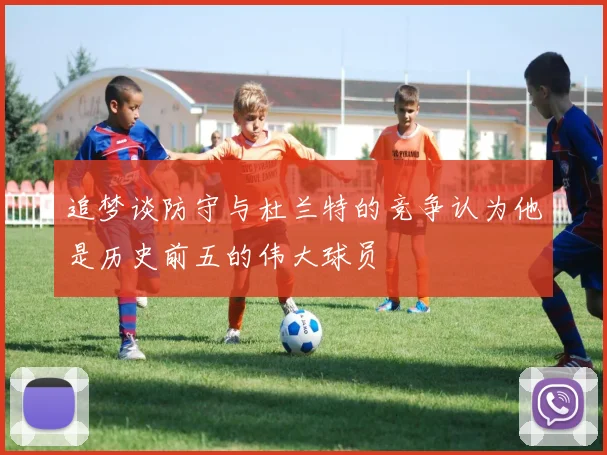 追梦谈防守与杜兰特的竞争认为他是历史前五的伟大球员