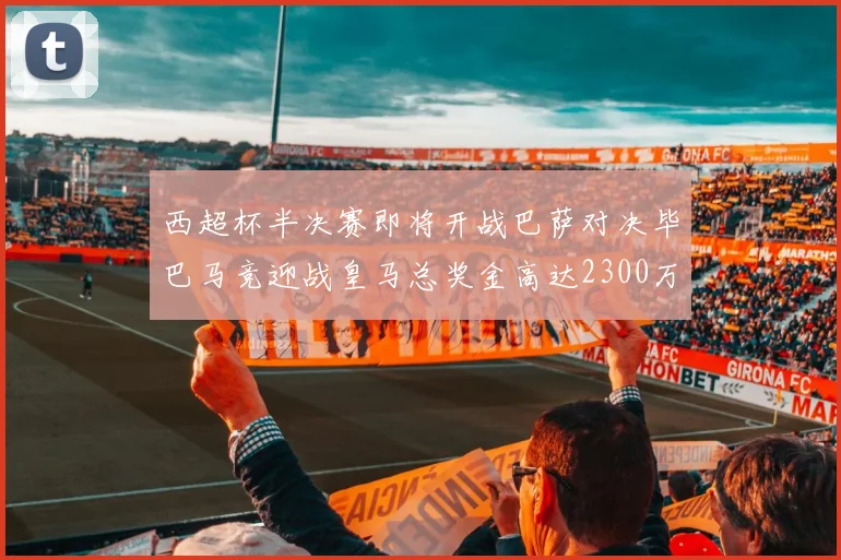 西超杯半决赛即将开战巴萨对决毕巴马竞迎战皇马总奖金高达2300万欧