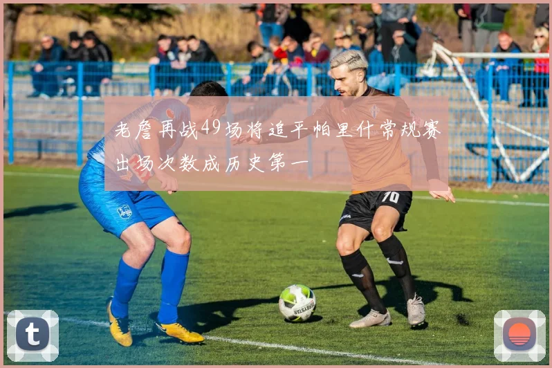 老詹再战49场将追平帕里什常规赛出场次数成历史第一