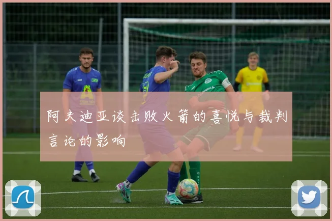 阿夫迪亚谈击败火箭的喜悦与裁判言论的影响