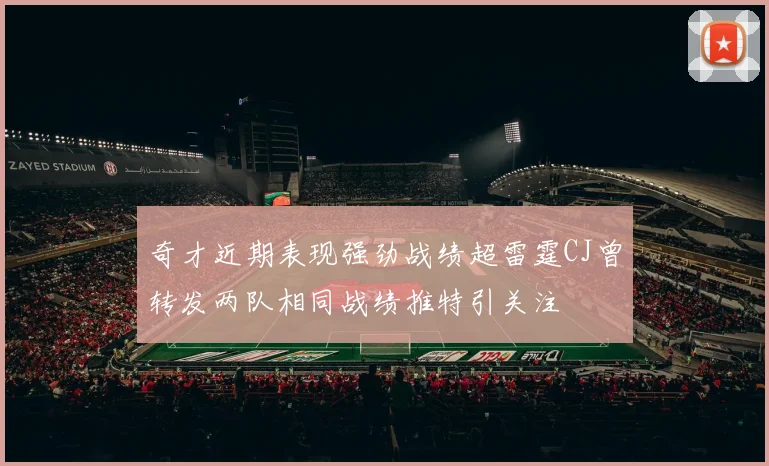 奇才近期表现强劲战绩超雷霆CJ曾转发两队相同战绩推特引关注