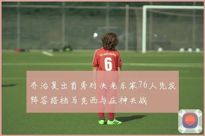 乔治复出首秀对决老东家76人先发阵容搭档马克西与庄神共战