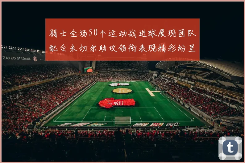 骑士全场50个运动战进球展现团队配合米切尔助攻领衔表现精彩纷呈