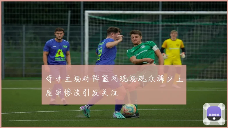 奇才主场对阵篮网现场观众稀少上座率惨淡引发关注