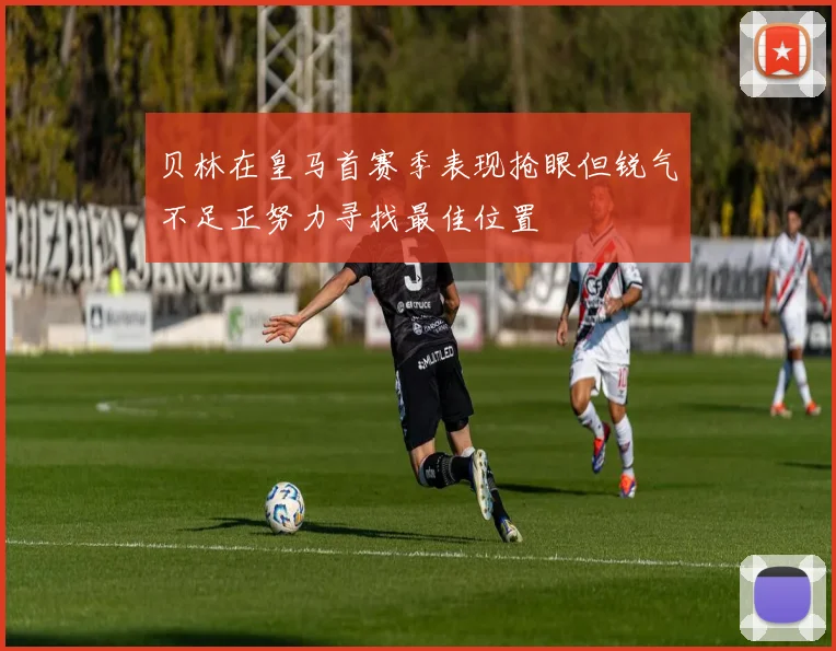贝林在皇马首赛季表现抢眼但锐气不足正努力寻找最佳位置