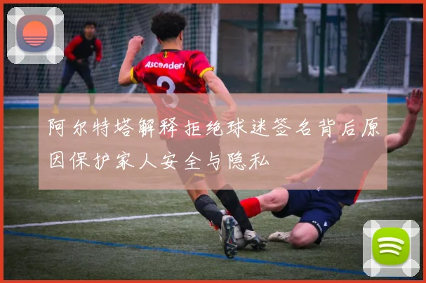 阿尔特塔解释拒绝球迷签名背后原因保护家人安全与隐私