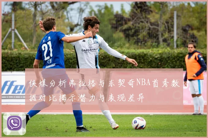 侠媒分析弗拉格与东契奇NBA首秀数据对比揭示潜力与表现差异