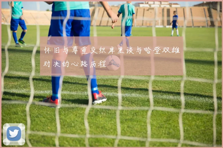 怀旧与尊重交织库里谈与哈登双雄对决的心路历程