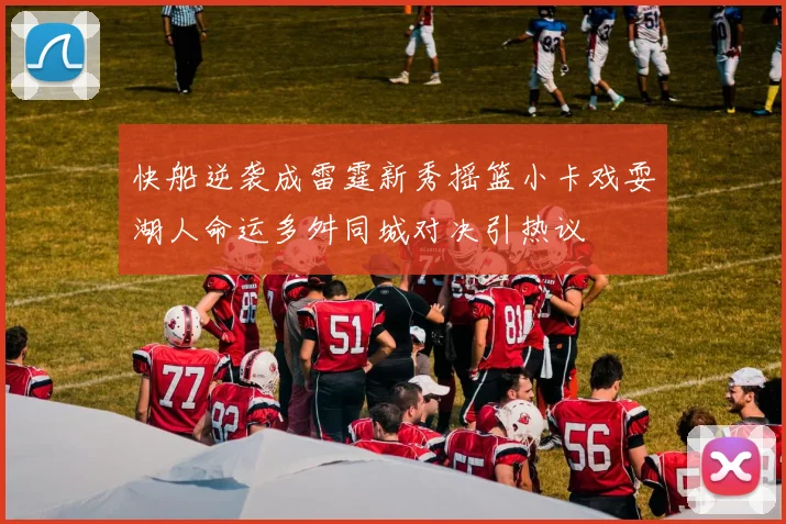 快船逆袭成雷霆新秀摇篮小卡戏耍湖人命运多舛同城对决引热议