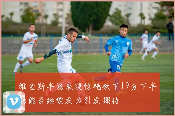 维金斯半场表现惊艳砍下19分下半场能否继续发力引发期待