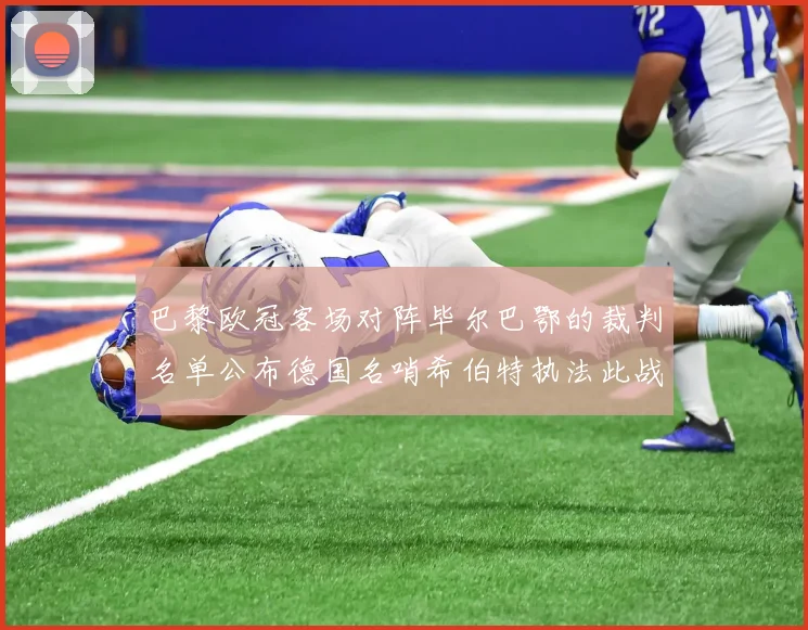 巴黎欧冠客场对阵毕尔巴鄂的裁判名单公布德国名哨希伯特执法此战
