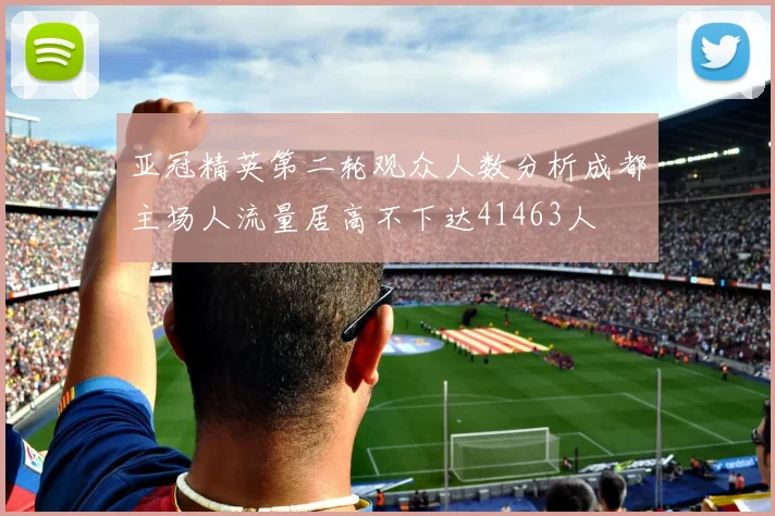 亚冠精英第二轮观众人数分析成都主场人流量居高不下达41463人