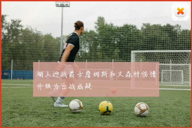 湖人迎战爵士詹姆斯和文森特伤情升级为出战成疑