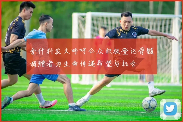舍什科发文呼吁公众积极登记骨髓捐赠者为生命传递希望与机会