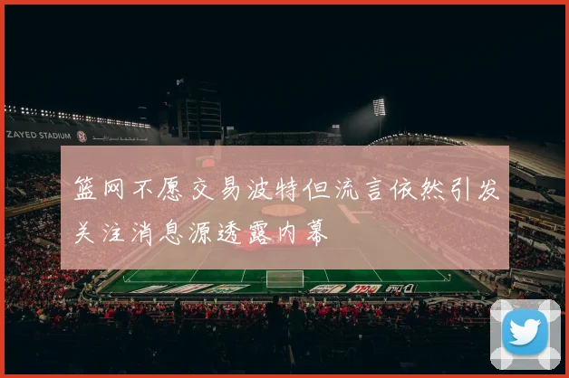 篮网不愿交易波特但流言依然引发关注消息源透露内幕