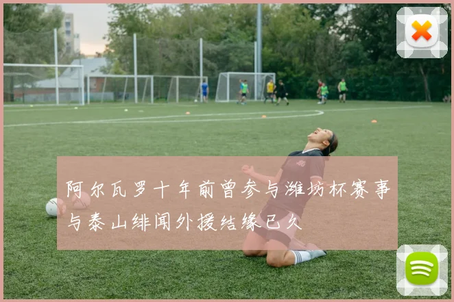 阿尔瓦罗十年前曾参与潍坊杯赛事与泰山绯闻外援结缘已久