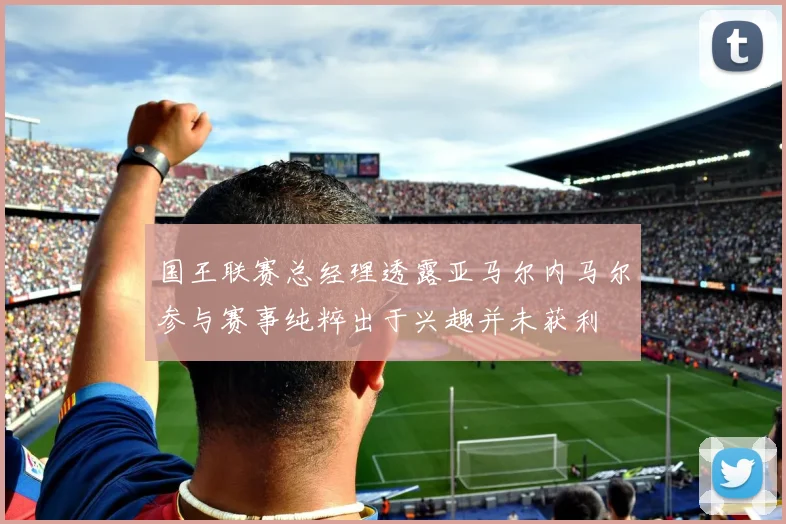 国王联赛总经理透露亚马尔内马尔参与赛事纯粹出于兴趣并未获利