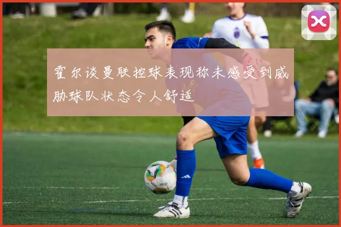 霍尔谈曼联控球表现称未感受到威胁球队状态令人舒适