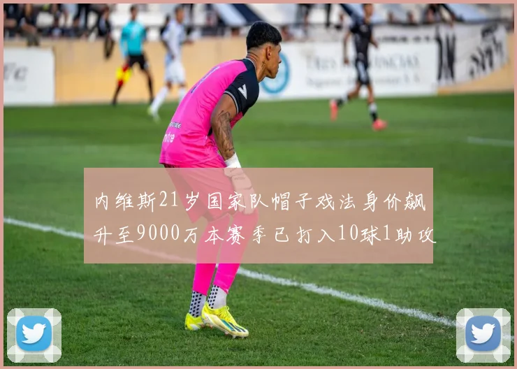 内维斯21岁国家队帽子戏法身价飙升至9000万本赛季已打入10球1助攻