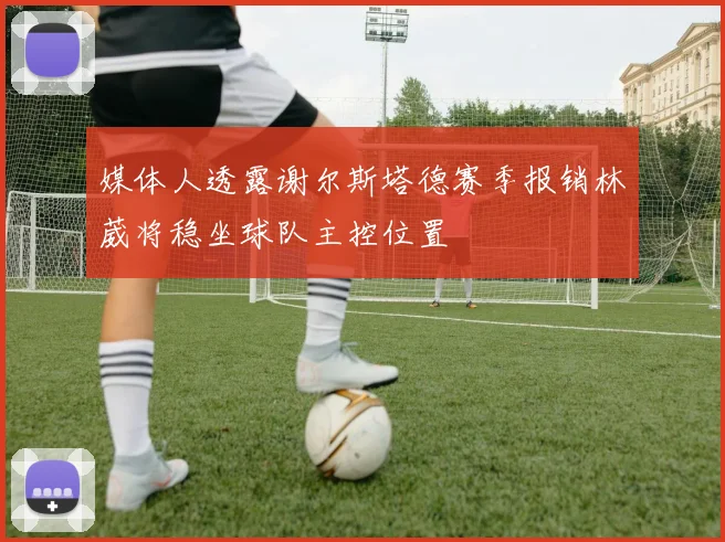 媒体人透露谢尔斯塔德赛季报销林葳将稳坐球队主控位置