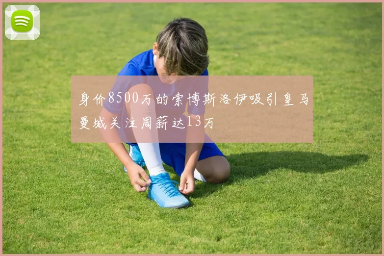 身价8500万的索博斯洛伊吸引皇马曼城关注周薪达13万