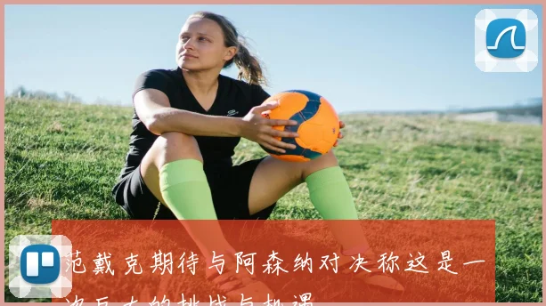 范戴克期待与阿森纳对决称这是一次巨大的挑战与机遇