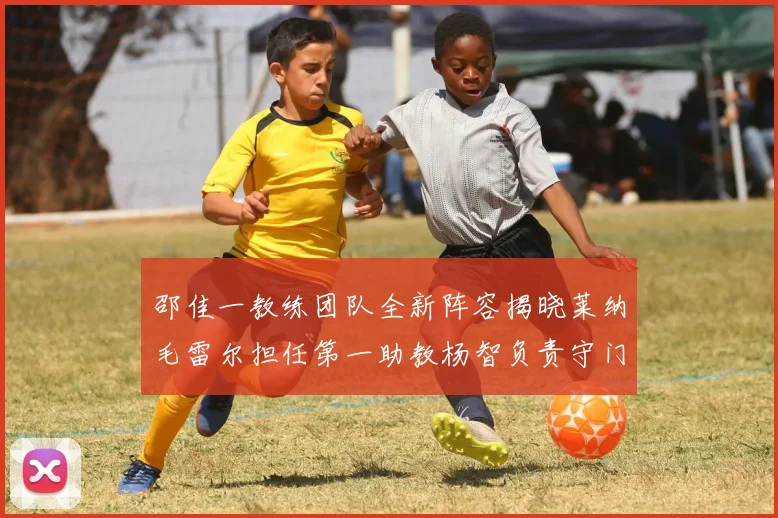 邵佳一教练团队全新阵容揭晓莱纳毛雷尔担任第一助教杨智负责守门员训练