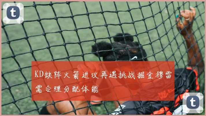 KD缺阵火箭进攻再遇挑战掘金穆雷需合理分配体能