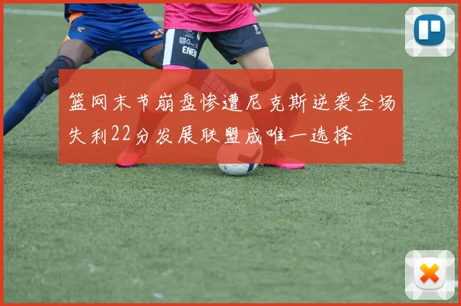 篮网末节崩盘惨遭尼克斯逆袭全场失利22分发展联盟成唯一选择