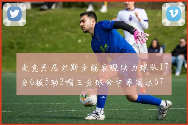 麦克丹尼尔斯全能表现助力球队17分6板5助2帽三分球命中率高达67