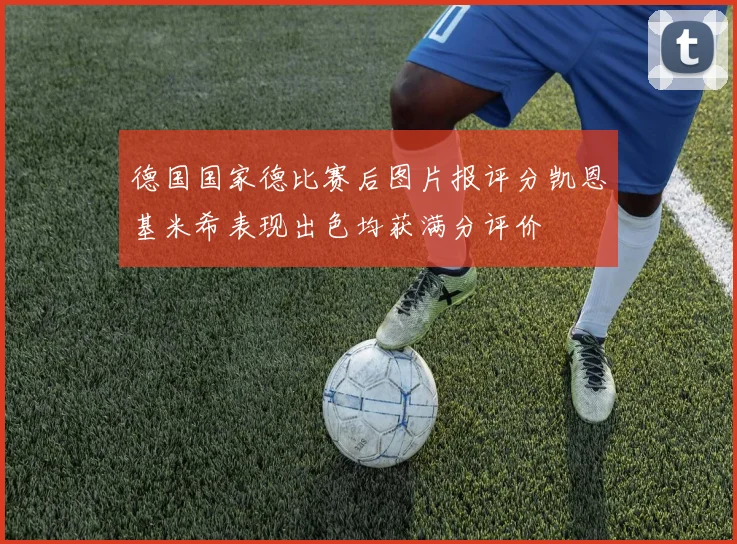 德国国家德比赛后图片报评分凯恩基米希表现出色均获满分评价