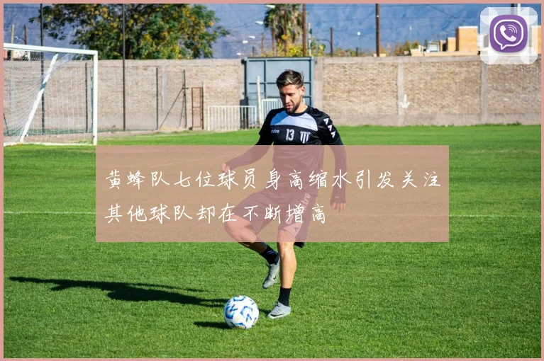 黄蜂队七位球员身高缩水引发关注其他球队却在不断增高