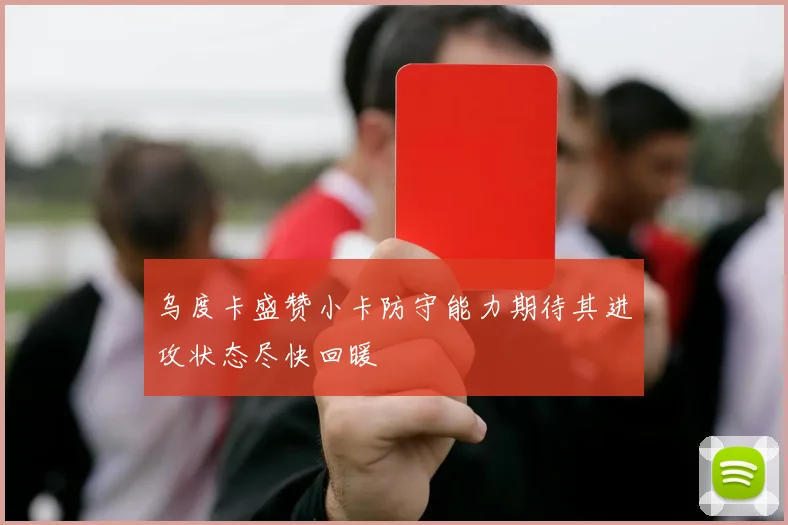 乌度卡盛赞小卡防守能力期待其进攻状态尽快回暖