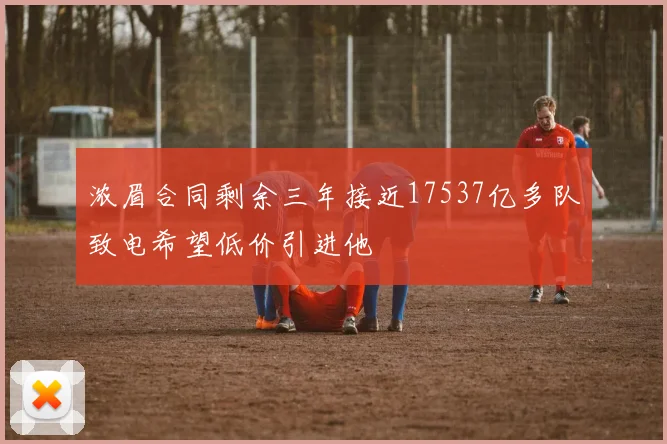 浓眉合同剩余三年接近17537亿多队致电希望低价引进他